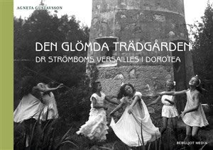 Agneta Gustavsson : Den glömda trädgården : Dr Strömboms Versailles i Dorotea