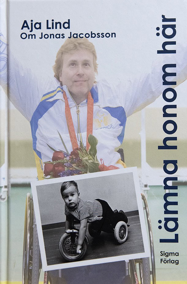 Aja Lind : Lämna honom här : boken om Jonas Jacobsson - världens främste manliga paralympier