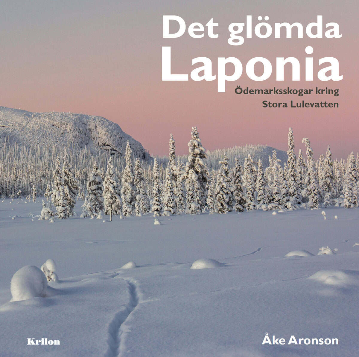 Åke Aronson : Det glömda Laponia : Ödemarksskogar kring Stora Lulevatten