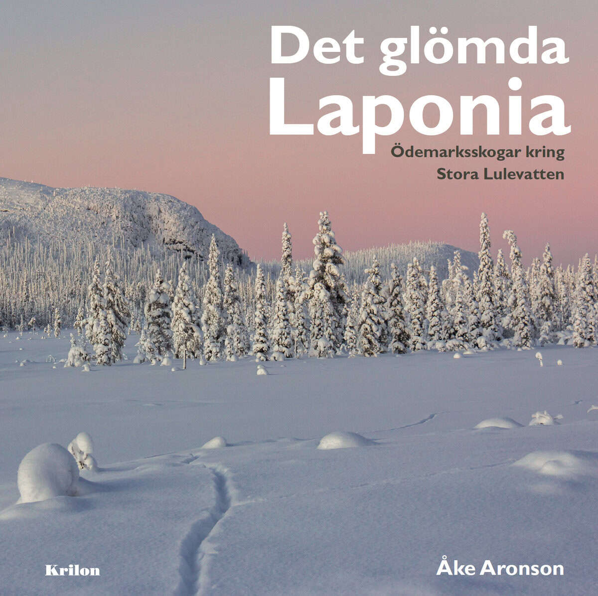Åke Aronson : Det glömda Laponia : Ödemarksskogar kring Stora Lulevatten