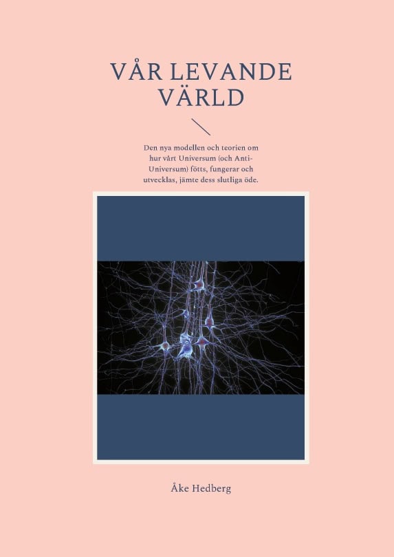 Åke Hedberg : Vår levande värld : den nya modellen och teorien om hur vårt universum (och anti-universum) fötts, fungerar och utvecklas, jämte dess slutliga öde