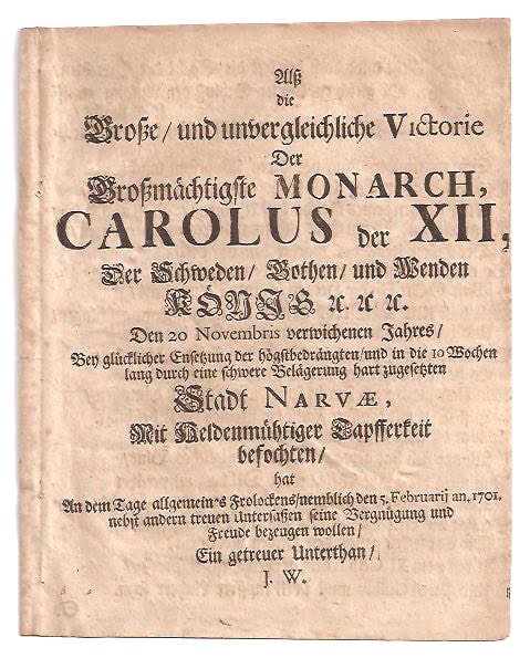 Alsz die grosze, und unvergleichliche Victorie der groszmächtigste Monarch, Carolus der XII, der Schweden, Gothen, und Wenden König &c. &c. &c. den 20 Novembris verwichenen Jahres, bey glücklicher Ensetzung der högstbedrängten, und in die 10 Wochen lang durch eine schwere Belägerung hart zugesetzten Stadt Narvæ, mit heldenmühtiger Tapfferkeit befochten, hat an dem Tage allgemeines Frolockens, nemblich den 5. Februarij An. 1701. nebst andern treuen Untersaszen seine