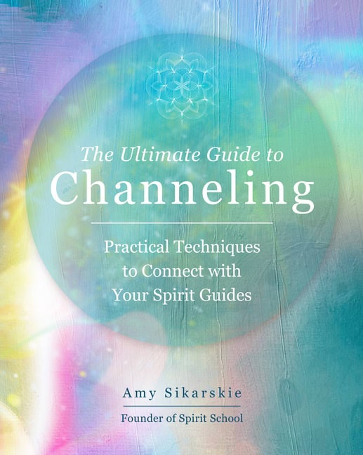 Amy Sikarskie : The Ultimate Guide to Channeling A Practic