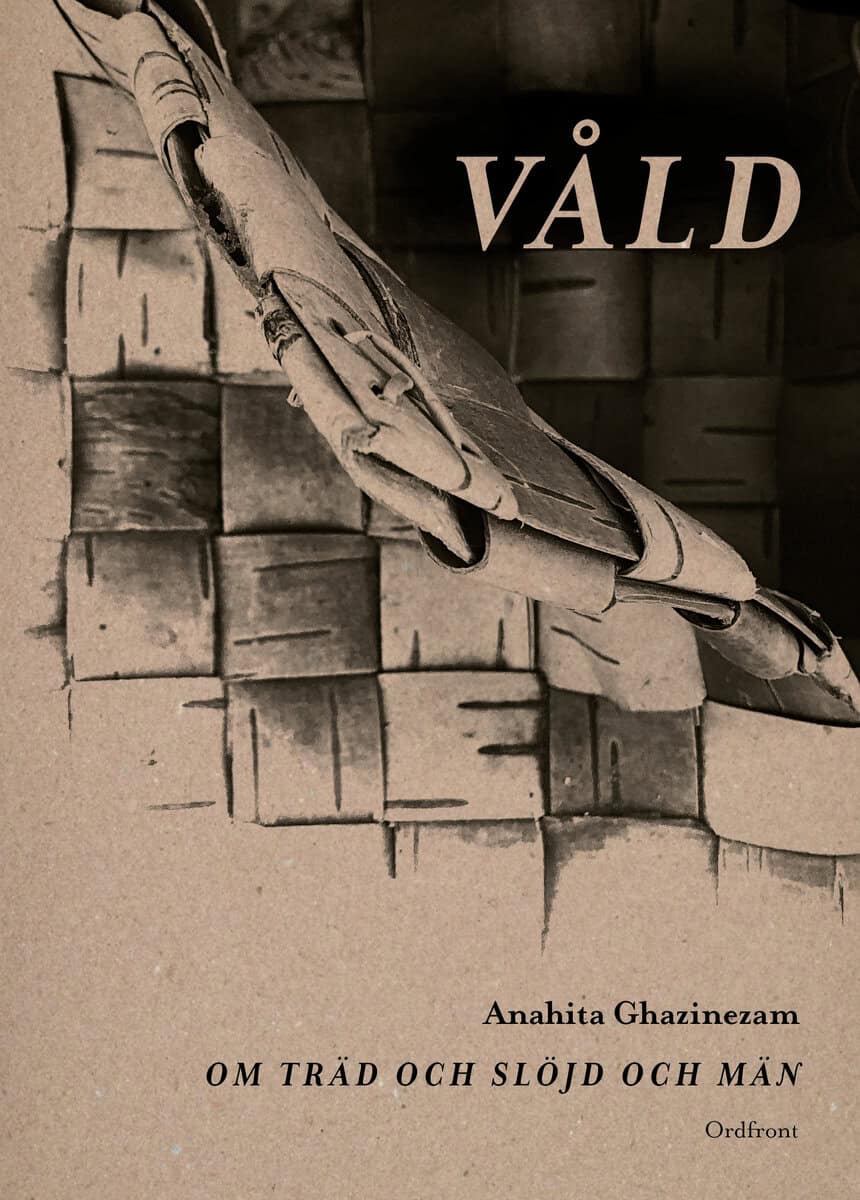 Anahita Ghazinezam : Våld : om träd och slöjd och män