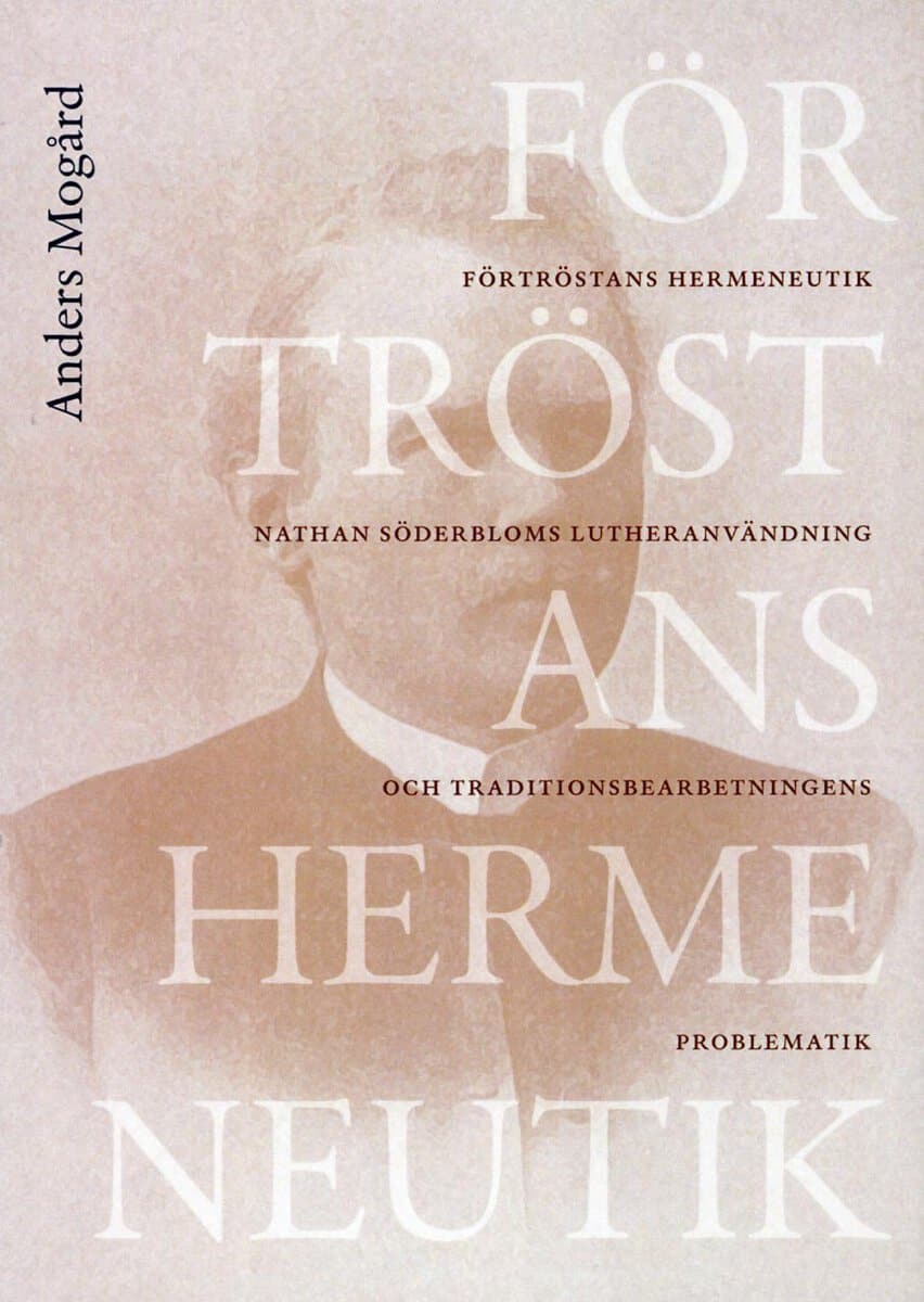 Anders Mogård : Förtröstans hermeneutik : Nathan Söderbloms lutheranvändning och traditionsbdearbetningens problematik