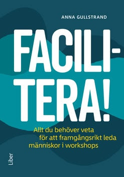 Anna Gullstrand : Facilitera! : allt du behöver veta för att framgångsrikt leda människor i workshops
