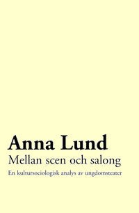 Anna Lund : Mellan scen och salong: en kultursociologisk analys av ungdomsteater