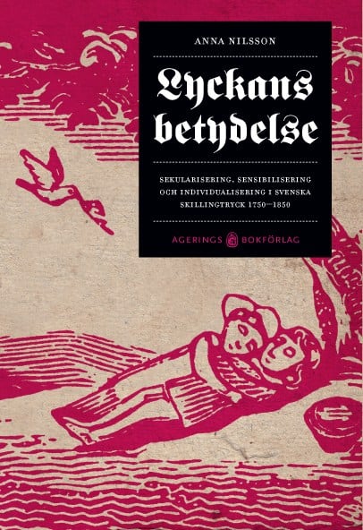 Anna Nilsson : Lyckans betydelse : sekularisering, sensibilisering och individualisering i svenska skillingtryck 1750-1850