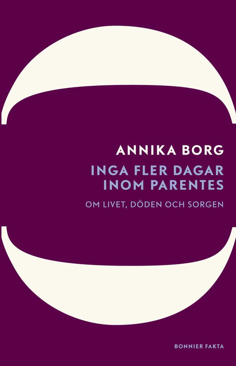 Annika Borg : Inga fler dagar inom parentes : om livet, döden och sorgen