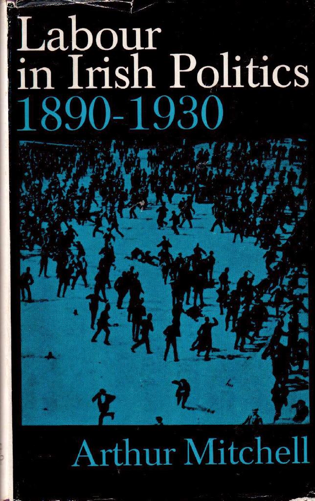 Arthur Mitchell : Labour in Irish Politics 1890 - 1930. The Irish labour movement in an age of revolution