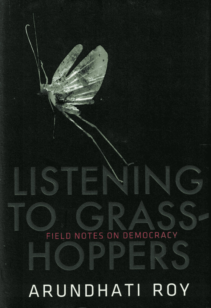 Arundhati Roy : Listening to the grasshoppers. Field notes on democracy