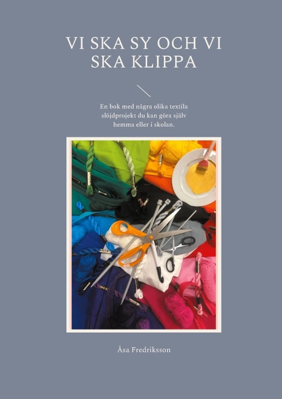 Åsa Fredriksson : Vi ska sy och vi ska klippa : en bok med några olika textila slöjdprojekt du kan göra själv hemma eller i skolan