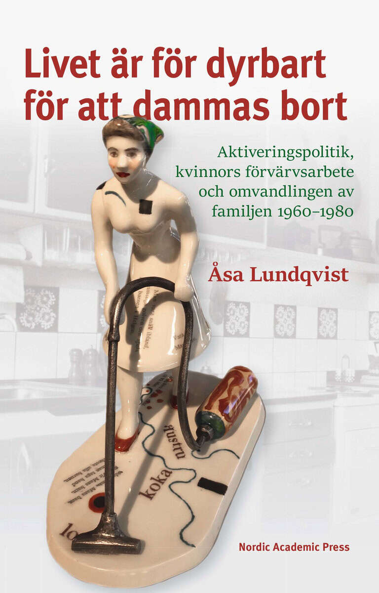 Åsa Lundqvist : Livet är för dyrbart för att dammas bort : aktiveringspolitik, kvinnors förvärvsarbete och omvandlingen av familjen 1960-1980