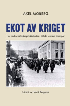 Axel Moberg : Ekot av kriget : Hur andra världskriget skildrades i dåtida svenska tidningar