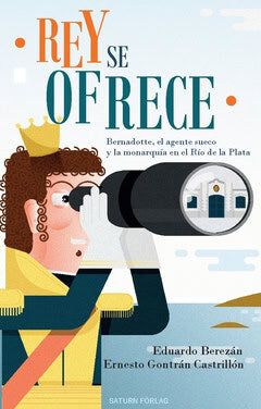 Berezán, Eduardo ; Castrillon, Ernesto Gontrán : Rey se ofrece : Bernadotte, el agente sueco y la monarquía en el Río de la Plata