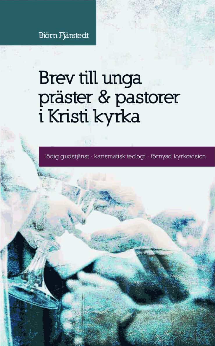 Biörn Fjärstedt : Brev till unga präster och pastorer i Kristi kyrka : lödig gudstjänst, karismatisk teologi, förnyad kyrkovision