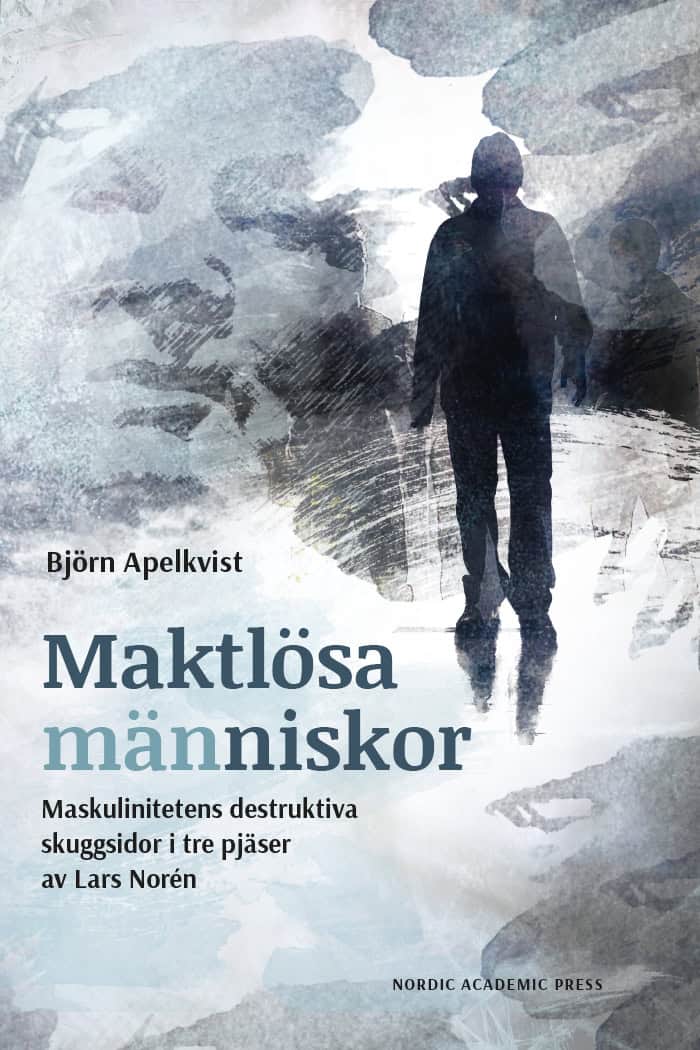 Björn Apelkvist : Maktlösa människor : maskulinitetens destruktiva skuggsidor i tre pjäser av Lars Norén