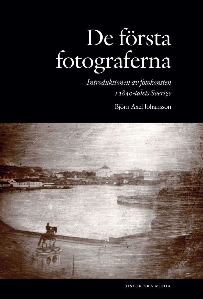 Björn Axel Johansson : De första fotograferna. Introduktionen av fotokonsten i 1840-talets Sverige
