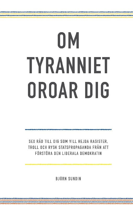 Björn Sundin : Om tyranniet oroar dig :- sex råd till dig som vill hejda rasister, troll och rysk statspropaganda från att förstöra den liberala demokratin