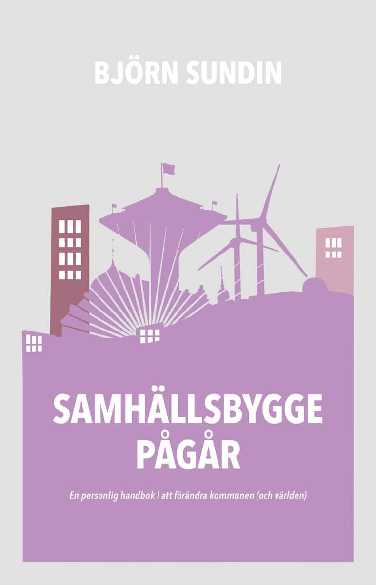 Björn Sundin : Samhällsbygge pågår : en personlig handbok i att förändra kommunen (och världen)
