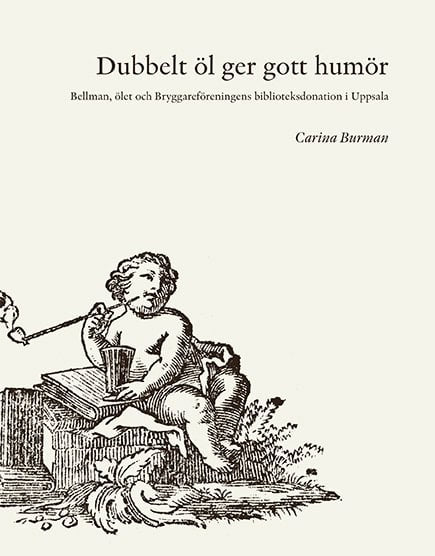 Carina Burman : Dubbelt öl ger gott humör : Bellman, ölet och Bryggareföreningens biblioteksdonation i Uppsala