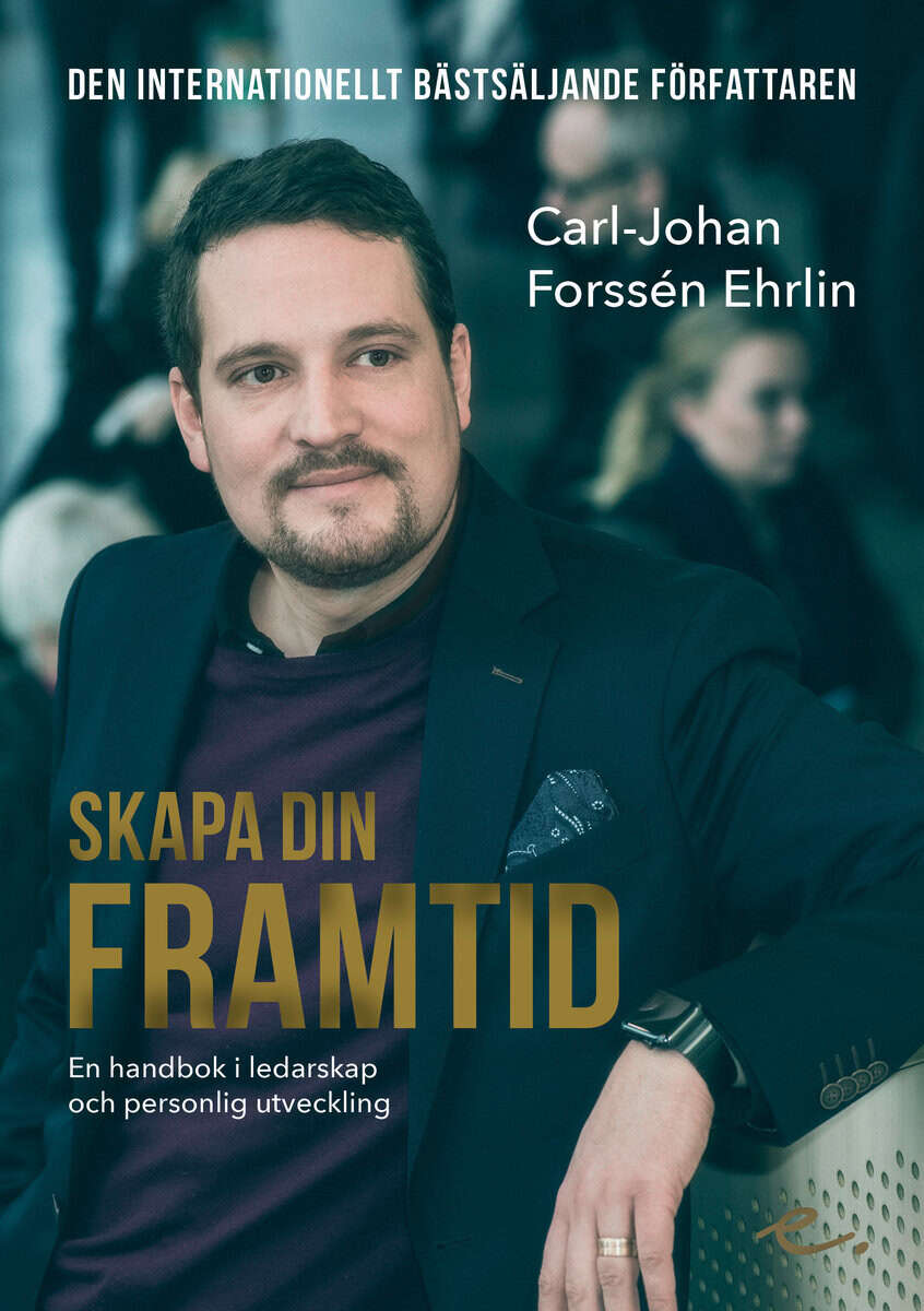 Carl-Johan Forssén Ehrlin : Skapa din framtid : en handbok i ledarskap och personlig utveckling