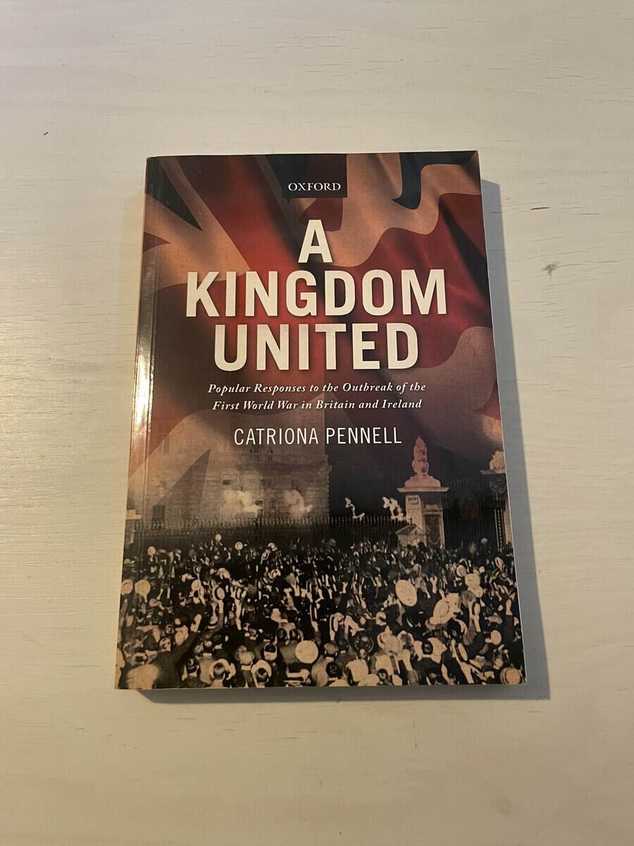 Catriona Pennell : A Kingdom United - Popular Responses to the Outbreak of the First World War in Britain and Ireland