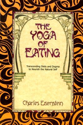 Charles Eisenstein : Yoga of eating - transcending diets and dogma to nourish the natural self