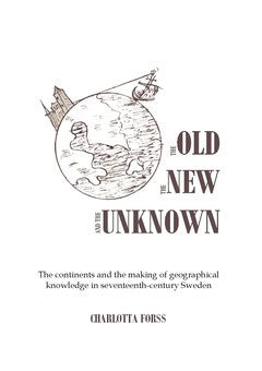 Charlotta Forss : The old, the new and the unknown : the continents and the making of geographical knowledge in seventeenth-century Sweden