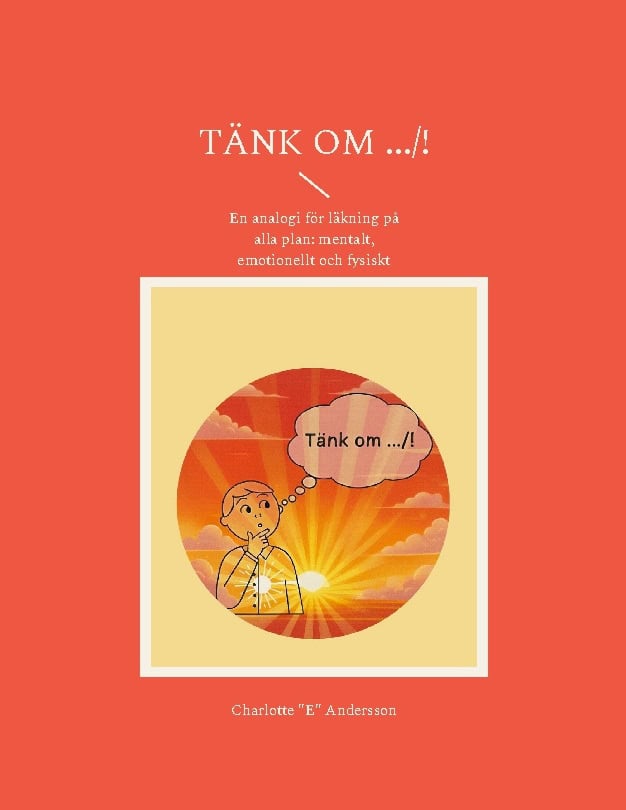 Charlotte 'E' Andersson : Tänk om .../! : en analogi för läkning på alla plan: mentalt, emotionellt och fysiskt