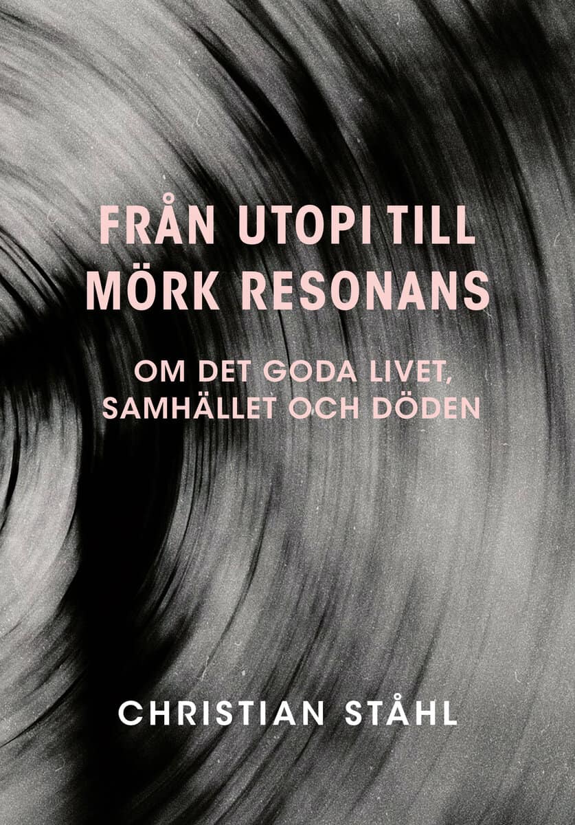 Christian Ståhl : Från utopi till mörk resonans. Om det goda livet, samhället och döden