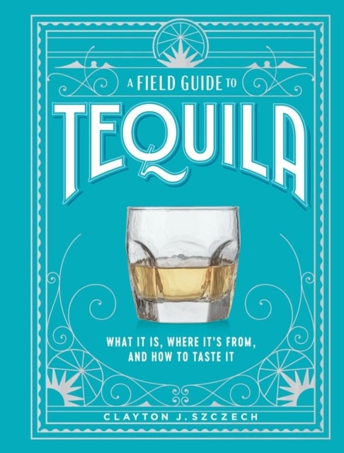 Clayton Szczech : A Field Guide to Tequila
