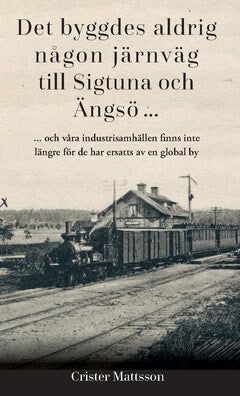 Crister Mattsson : Det byggdes aldrig någon järnväg till Sigtuna och Ängsö ... : ... och våra industrisamhällen finns inte längre för de har ersatts av en global by