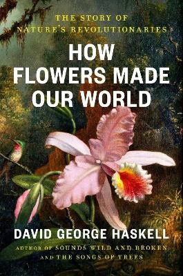 Haskell, David George | HOW FLOWERS MADE OUR WORLD