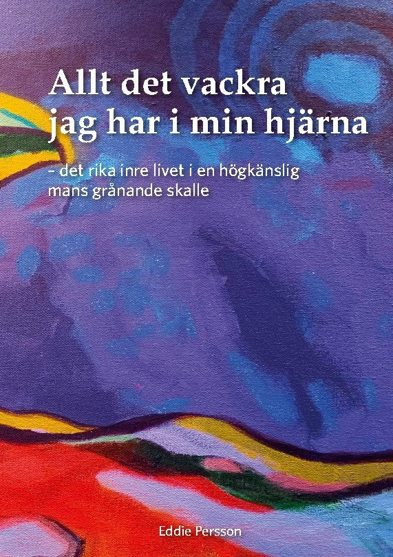 Eddie Persson : Allt det vackra jag har i min hjärna : det rika inre livet i en högkänslig mans grånande skalle