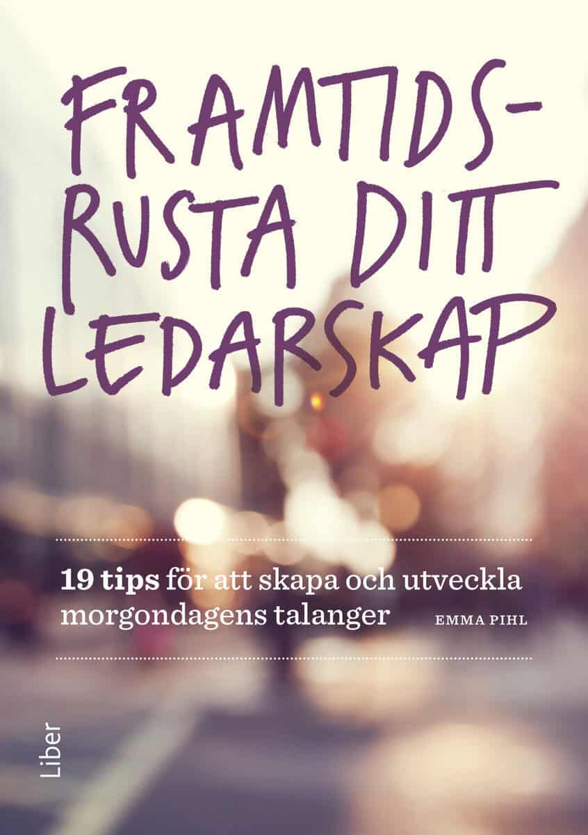 Emma Pihl : Framtidsrusta ditt ledarskap : 19 tips för att skapa och utveckla morgondagens talanger