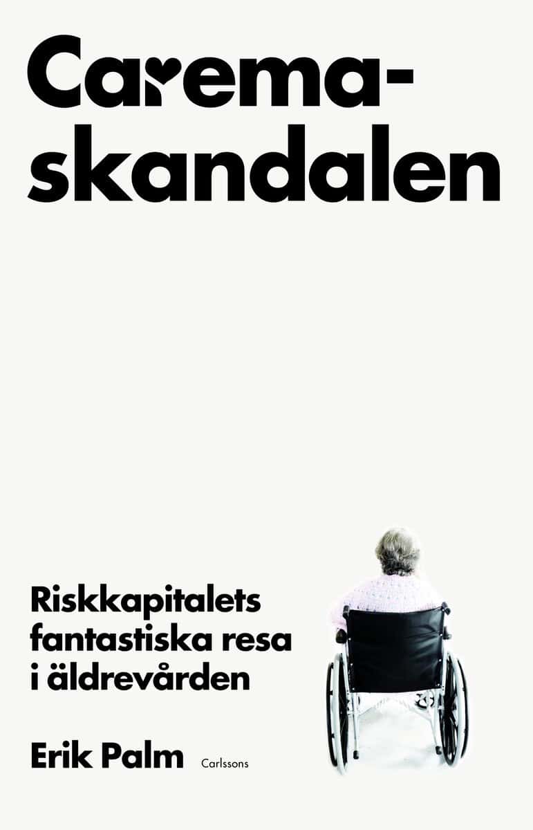 Erik Palm : Caremaskandalen : riskkapitalets fantastiska resa i äldrevården