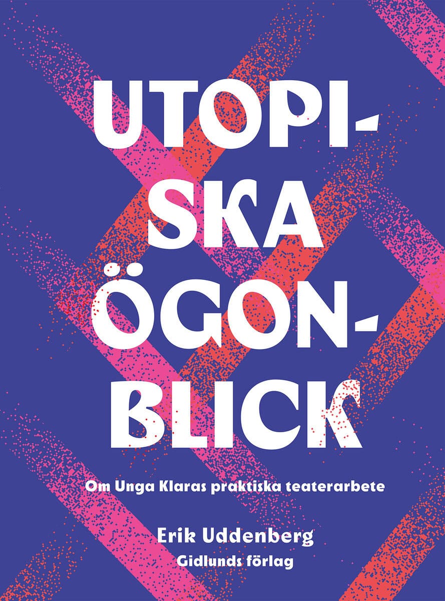 Erik Uddenberg : Utopiska ögonblick : om Unga Klaras praktiska teaterarbete