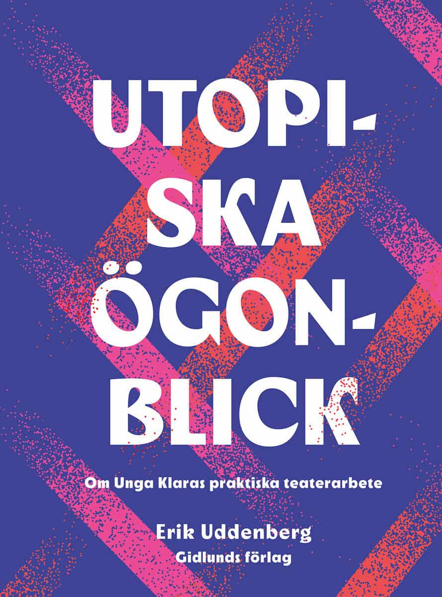 Erik Uddenberg : Utopiska ögonblick : om Unga Klaras praktiska teaterarbete