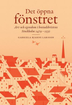 Gabriela Bjarne Larsson : Det öppna fönstret : arv och egendom i bostadsbristens Stockholm 1479-1530