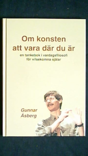 Gunnar Åsberg : Om konsten att vara där du är En tankebok i vardagsfilosofi för vilsekomna själar