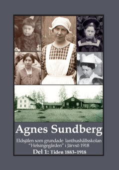Gunnar Bergman : Agnes Sundberg : eldsjälen som grundade lanthushållsskolan 'Helsingegården' i Järvsö 1918. Del 1, Tiden 1883–1918
