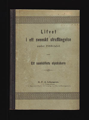 H. F. A. Lönegren : Lifvet i ett svenskt Straffängelse under 1860-talet jemte några tankar om medlen till förekommande af brottsligheten i samhället och till lifstidsfånges förbättring samt Ett samhällets olycksbarn