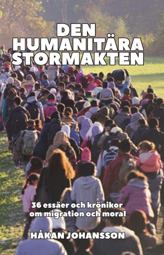 Håkan Johansson : Den humanitära stormakten : 36 essäer och krönikor om migration och moral