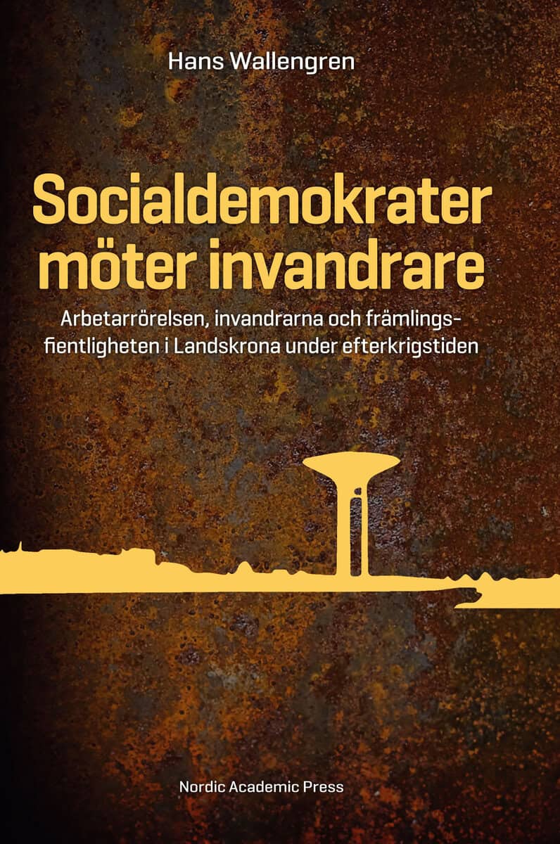 Hans Wallengren : Socialdemokrater möter invandrare : arbetarrörelsen, invandrarna och främlingsfientligheten i Landskrona under efterkrigstiden