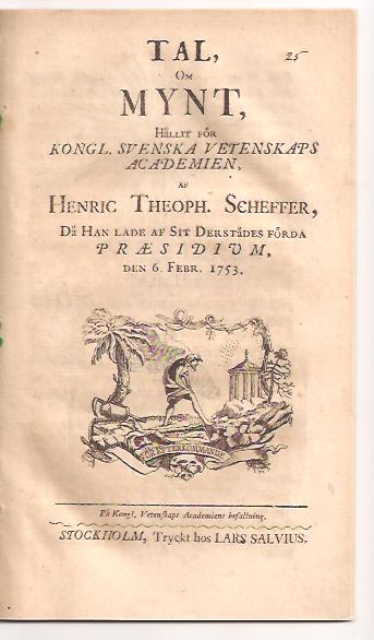 Henric Theophilus Scheffer : Tal, om mynt, hållit för kongl. svenska vetenskaps academien, af Henric Theoph. Scheffer, då han lade af sit derstädes förda præsidium, den 6. febr. 1753. På kongl. vetenskaps academiens befallning