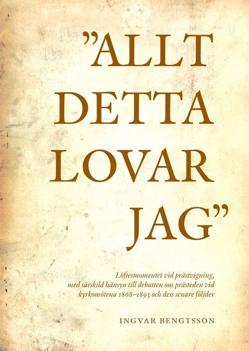 Ingvar Bengtsson : 'Allt detta lovar jag' löftesmomentet vid prästvigning, med särskild hänsyn till debatten om prästeden vid kyrkomötena 1868-1893 och dess senare följder