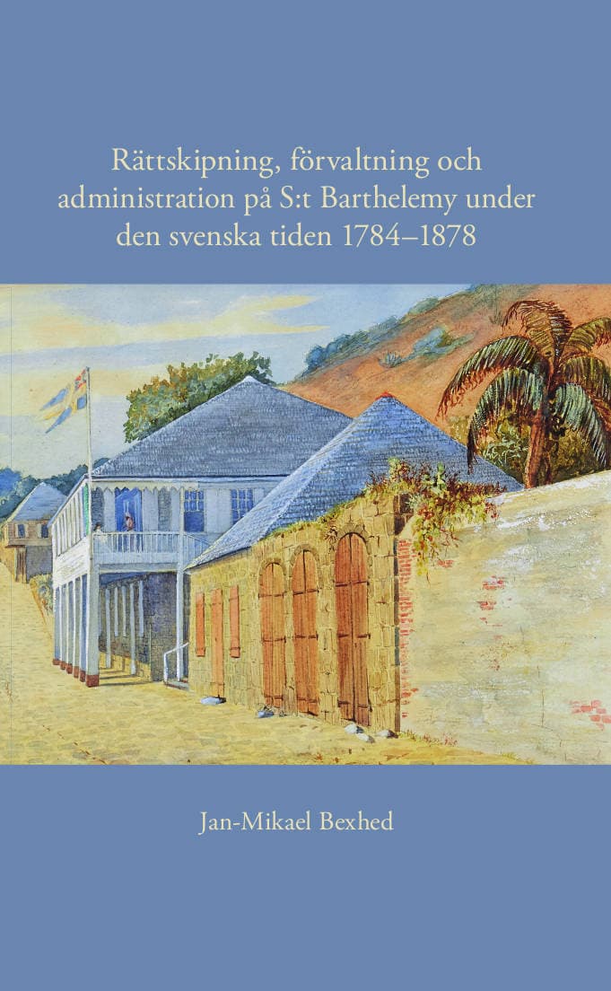Jan-Mikael Bexhed : Rättskipning, förvaltning och administration på S:t Barthelemy under den svenska tiden 1784–1878