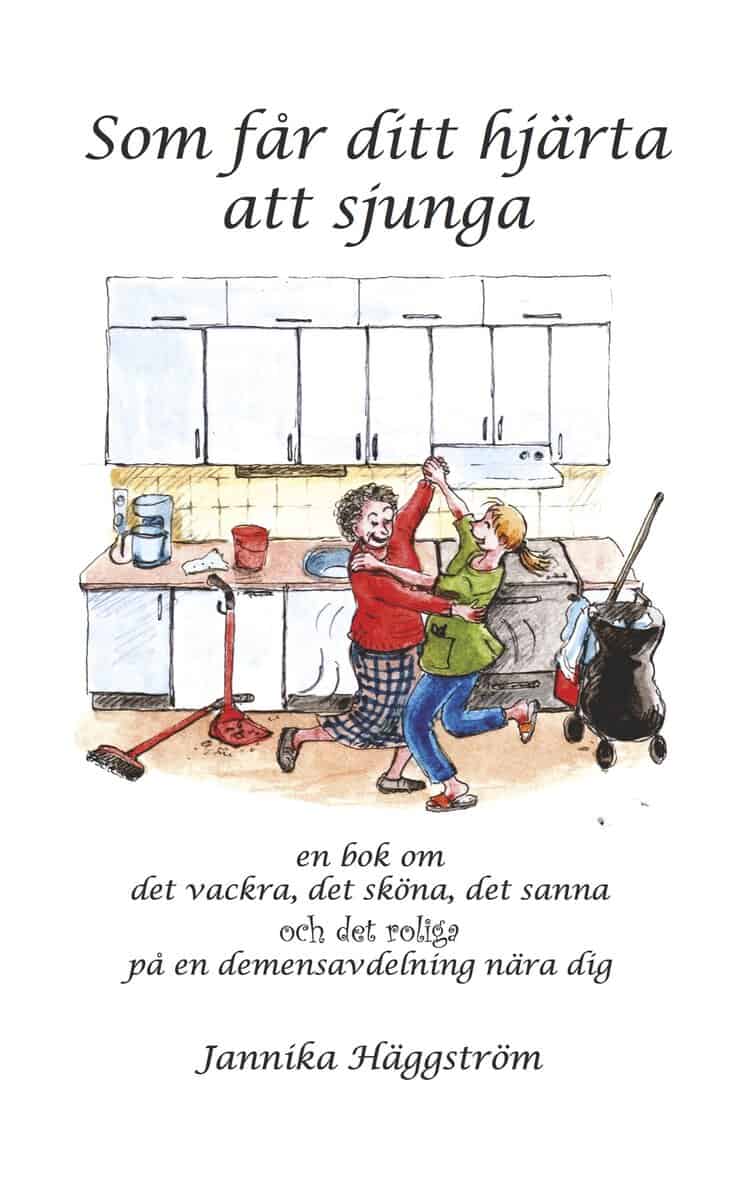 Jannika Häggström : Som får ditt hjärta att sjunga : en bok om det vackra, det sköna, det sanna och det roliga på en demensavdelning nära dig