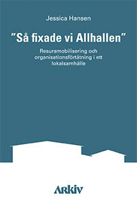 Jessica Hansen : 'Så fixade vi Allhallen' : resursmobilisering och organisationsförtätning i ett lokalsamhälle